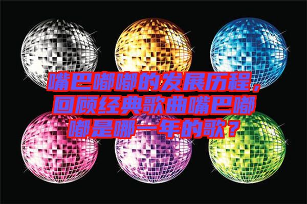 嘴巴嘟嘟的發展歷程,回顧經典歌曲嘴巴嘟嘟是哪一年的歌?