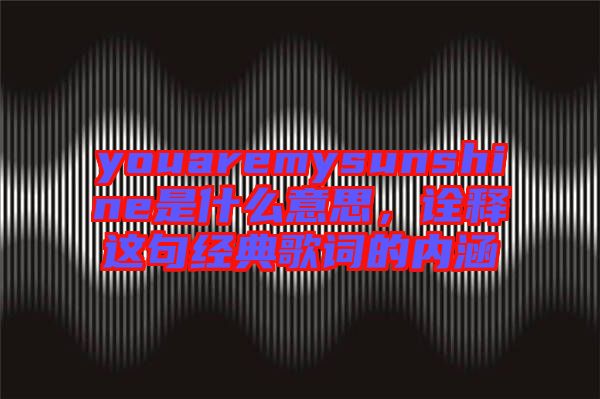 youaremysunshine是什么意思，詮釋這句經(jīng)典歌詞的內(nèi)涵