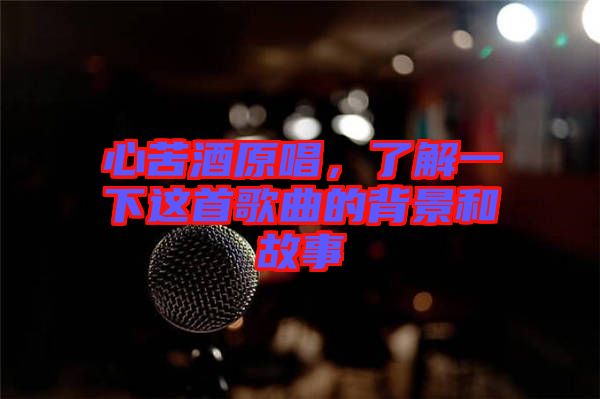 心苦酒原唱,了解一下這首歌曲的背景和故事