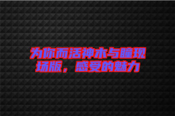 為你而活神木與瞳現場版,感受的魅力