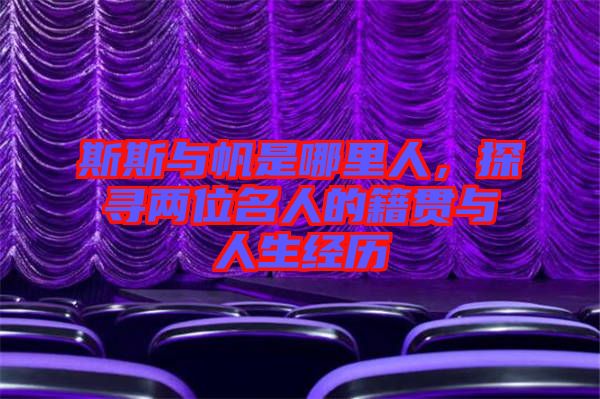 斯斯與帆是哪里人,探尋兩位名人的籍貫與人生經歷