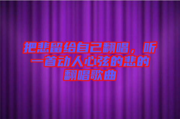 把悲留給自己翻唱，聽(tīng)一首動(dòng)人心弦的悲的翻唱歌曲