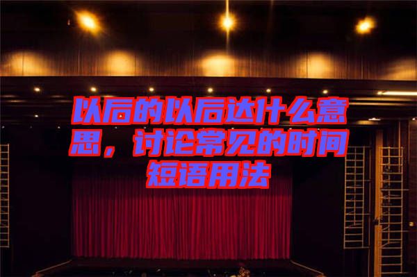 以后的以后達(dá)什么意思，討論常見的時(shí)間短語(yǔ)用法