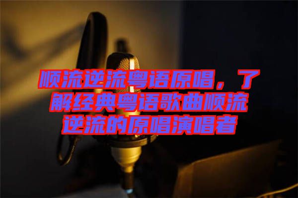 順流逆流粵語原唱,了解經典粵語歌曲順流逆流的原唱演唱者