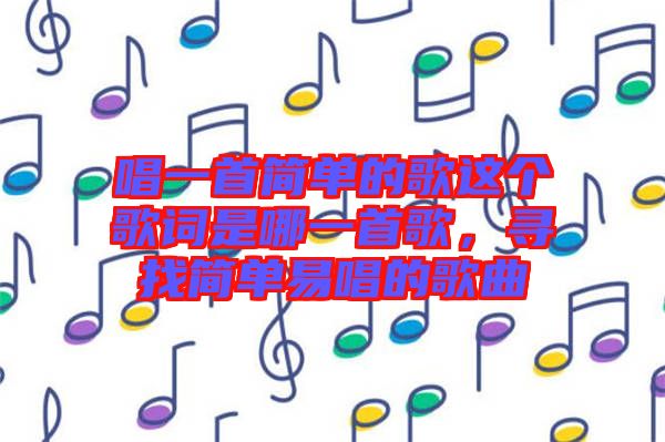 唱一首簡單的歌這個歌詞是哪一首歌,尋找簡單易唱的歌曲