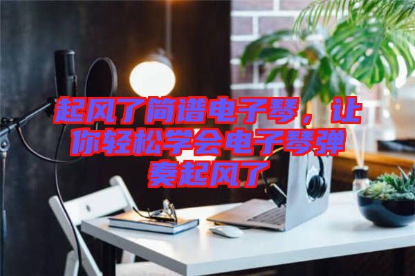 起風了簡譜電子琴,讓你輕松學會電子琴彈奏起風了