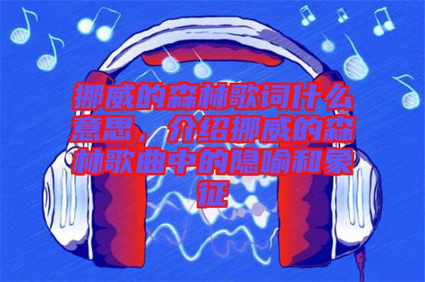 挪威的森林歌詞什么意思,介紹挪威的森林歌曲中的隱喻和象征