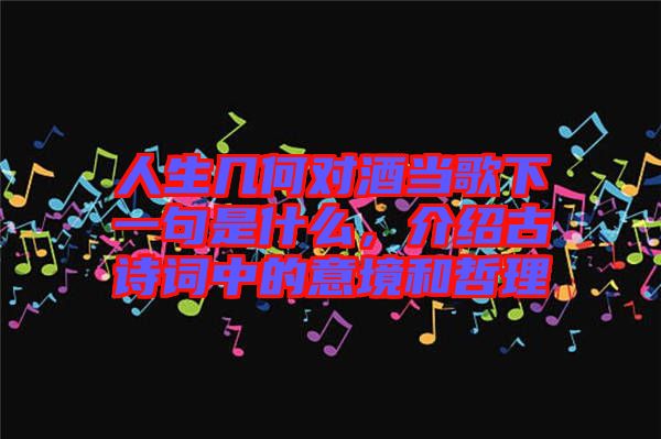 人生幾何對酒當歌下一句是什么,介紹古詩詞中的意境和哲理
