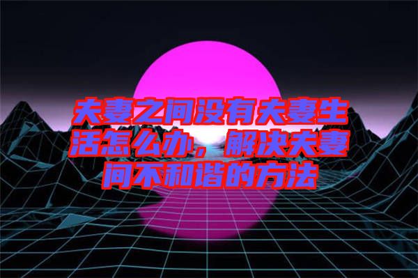 夫妻之間沒有夫妻生活怎么辦,解決夫妻間不和諧的方法