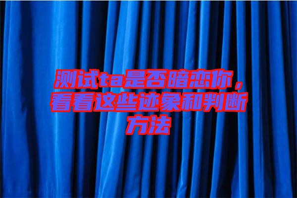 測試ta是否暗戀你，看看這些跡象和判斷方法