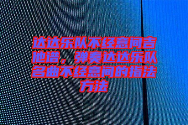 達達樂隊不經意間吉他譜，彈奏達達樂隊名曲不經意間的指法方法