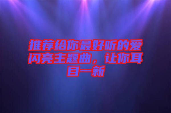 推薦給你最好聽(tīng)的愛(ài)閃亮主題曲,讓你耳目一新