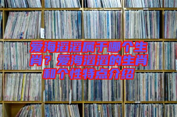 愛海滔滔屬于哪個生肖?愛海滔滔的生肖和個性特點介紹