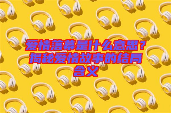 愛情落幕是什么意思?揭秘愛情故事的結局含義