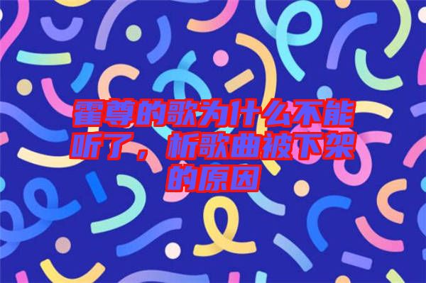 霍尊的歌為什么不能聽了,析歌曲被下架的原因