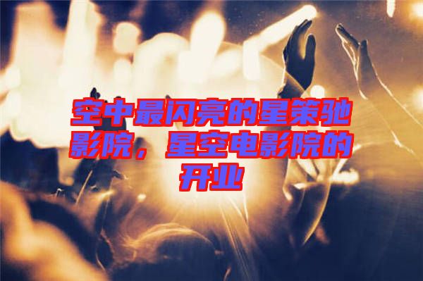 空中最閃亮的星策馳影院,星空電影院的開業