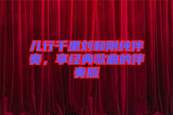 兒行千里劉和剛純伴奏，享經典歌曲的伴奏版