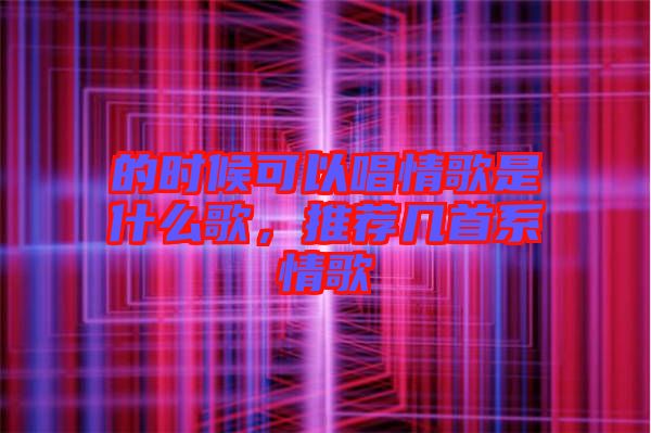 的時候可以唱情歌是什么歌,推薦幾首系情歌