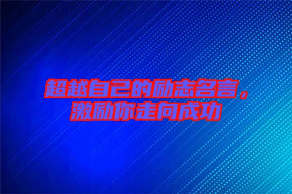 超越自己的勵(lì)志名言,激勵(lì)你走向成功