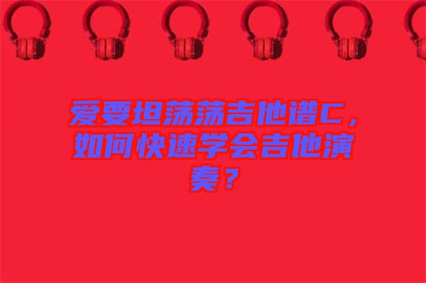 愛要坦蕩蕩吉他譜C,如何快速學(xué)會吉他演奏?