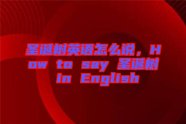 圣誕樹英語怎么說,How to say 圣誕樹 in English