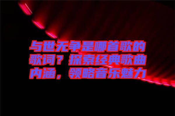 與世無爭是哪首歌的歌詞?探索經(jīng)典歌曲內(nèi)涵,領(lǐng)略音樂魅力