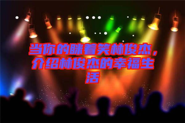 當(dāng)你的瞇著笑林俊杰,介紹林俊杰的幸福生活