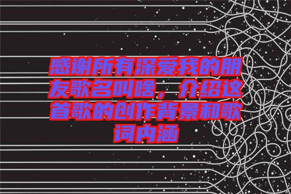 感謝所有深愛我的朋友歌名叫啥，介紹這首歌的創作背景和歌詞內涵