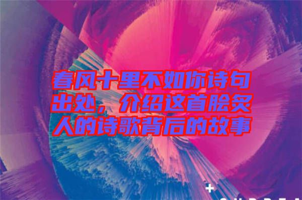 春風十里不如你詩句出處，介紹這首膾炙人的詩歌背后的故事