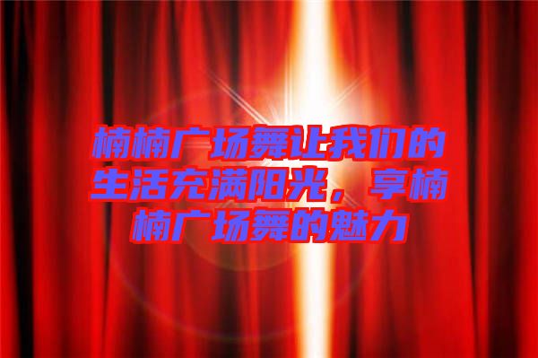 楠楠廣場舞讓我們的生活充滿陽光,享楠楠廣場舞的魅力