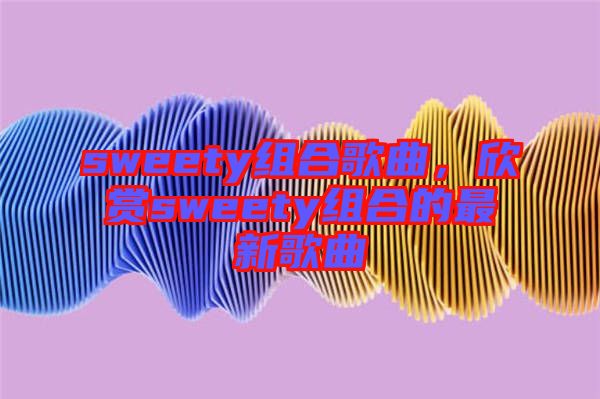 sweety組合歌曲，欣賞sweety組合的最新歌曲