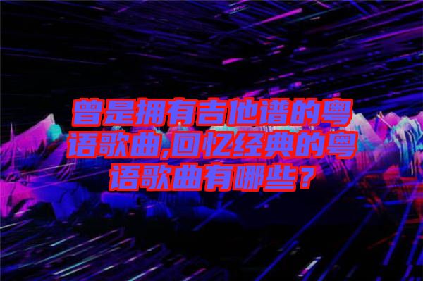 曾是擁有吉他譜的粵語歌曲,回憶經典的粵語歌曲有哪些?