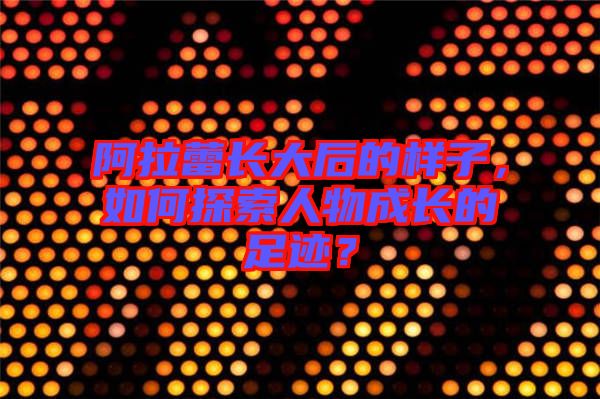 阿拉蕾長大后的樣子，如何探索人物成長的足跡？