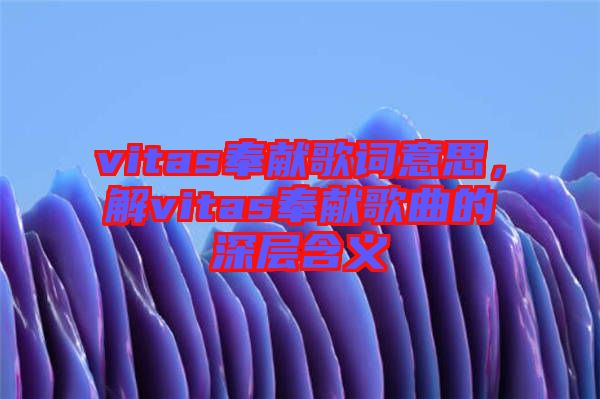 vitas奉獻歌詞意思,解vitas奉獻歌曲的深層含義