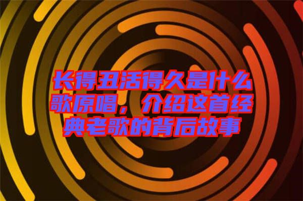 長得丑活得久是什么歌原唱,介紹這首經典老歌的背后故事