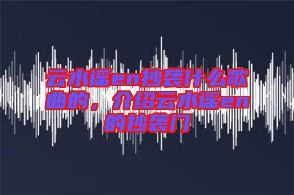 云水謠en抄襲什么歌曲的,介紹云水謠en的抄襲門