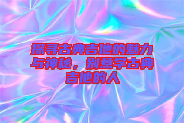 探尋古典吉他的魅力與神秘，別惹學古典吉他的人