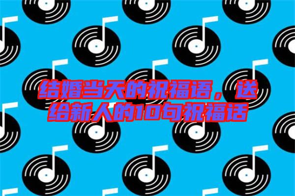 結婚當天的祝福語，送給新人的10句祝福話