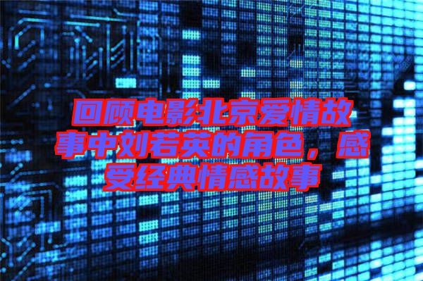 回顧電影北京愛情故事中劉若英的角色,感受經(jīng)典情感故事