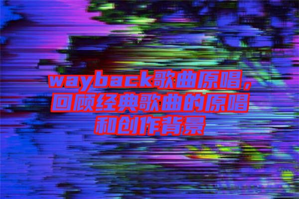 wayback歌曲原唱,回顧經典歌曲的原唱和創作背景