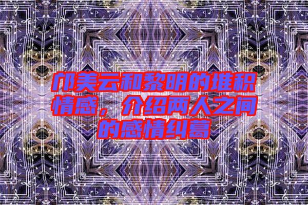 鄺美云和黎明的堆積情感,介紹兩人之間的感情糾葛