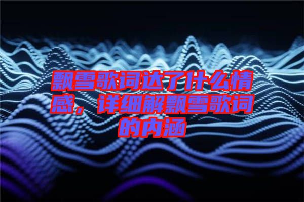 飄雪歌詞達了什么情感,詳細解飄雪歌詞的內(nèi)涵