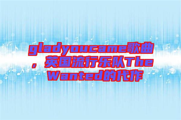 gladyoucame歌曲,英國流行樂隊The Wanted的代作