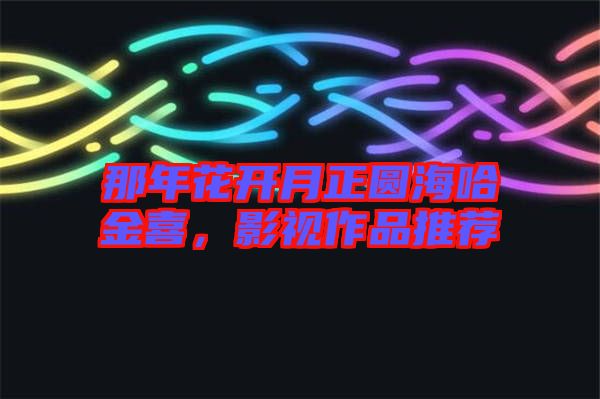 那年花開月正圓海哈金喜,影視作品推薦