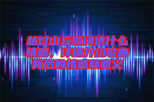 越過山丘歌詞達什么情感,詳細介紹歌曲背后的情感和意義