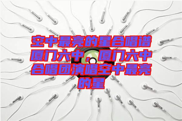 空中最亮的星合唱譜廈門六中,廈門六中合唱團演唱空中最亮的星