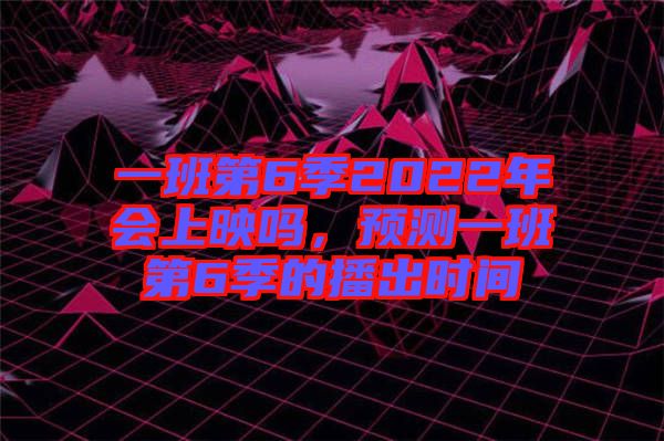 一班第6季2022年會上映嗎,預測一班第6季的播出時間