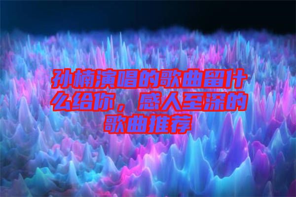 孫楠演唱的歌曲留什么給你,感人至深的歌曲推薦