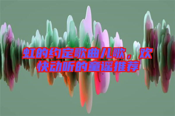 虹的約定歌曲兒歌,歡快動聽的童謠推薦