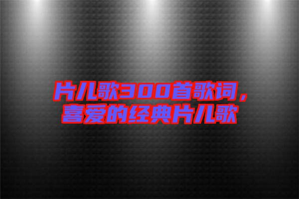 片兒歌300首歌詞,喜愛的經典片兒歌